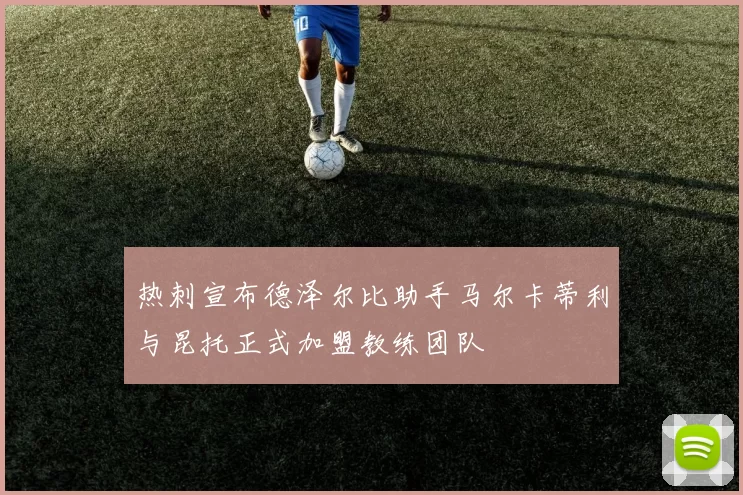 热刺宣布德泽尔比助手马尔卡蒂利与昆托正式加盟教练团队