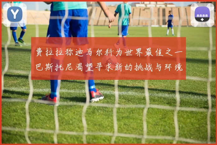 费拉拉称迪马尔科为世界最佳之一巴斯托尼渴望寻求新的挑战与环境