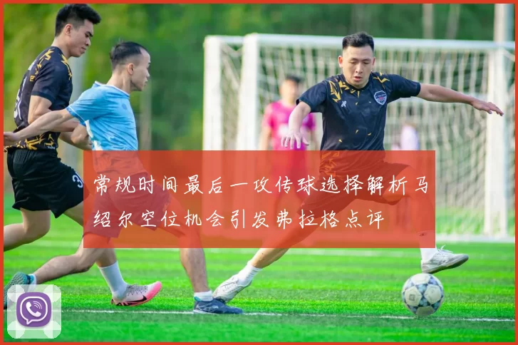 常规时间最后一攻传球选择解析马绍尔空位机会引发弗拉格点评