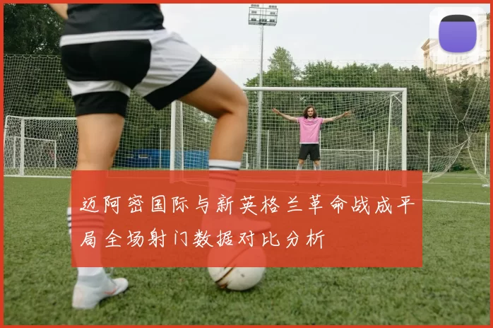 迈阿密国际与新英格兰革命战成平局全场射门数据对比分析