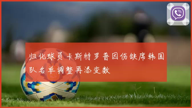 归化球员卡斯特罗普因伤缺席韩国队名单调整再添变数