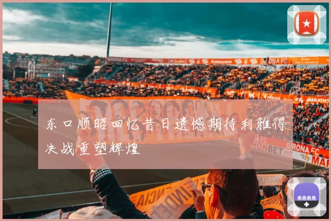 东口顺昭回忆昔日遗憾期待利雅得决战重塑辉煌