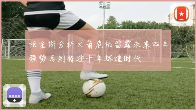 帕金斯分析火箭危机雷霆未来四年强势马刺将迎十年辉煌时代
