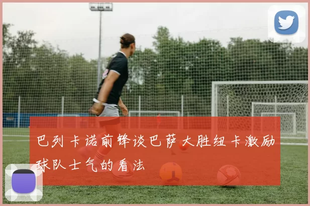 巴列卡诺前锋谈巴萨大胜纽卡激励球队士气的看法