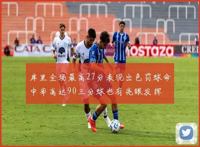 库里全场最高27分表现出色罚球命中率高达90三分球也有亮眼发挥