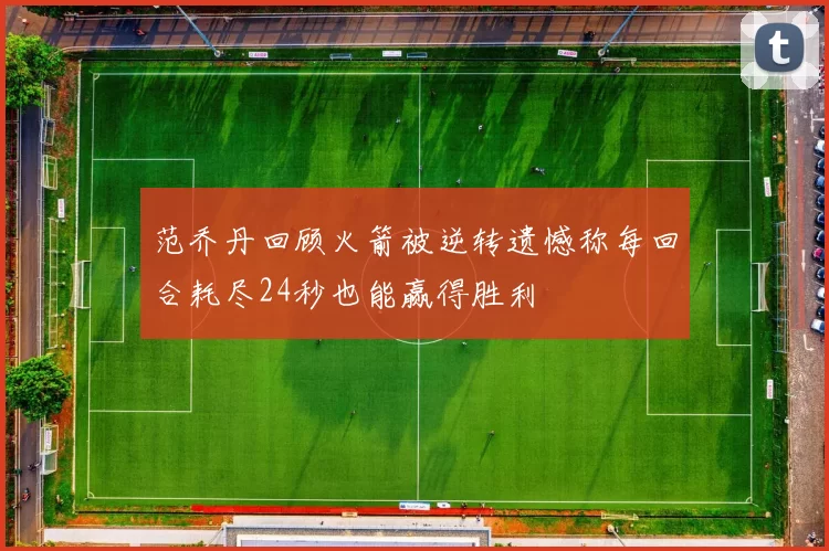 范乔丹回顾火箭被逆转遗憾称每回合耗尽24秒也能赢得胜利