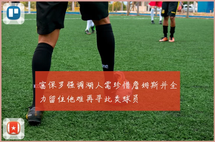 富保罗强调湖人需珍惜詹姆斯并全力留住他难再寻此类球员