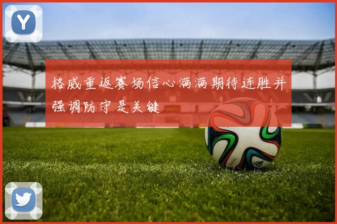 格威重返赛场信心满满期待连胜并强调防守是关键