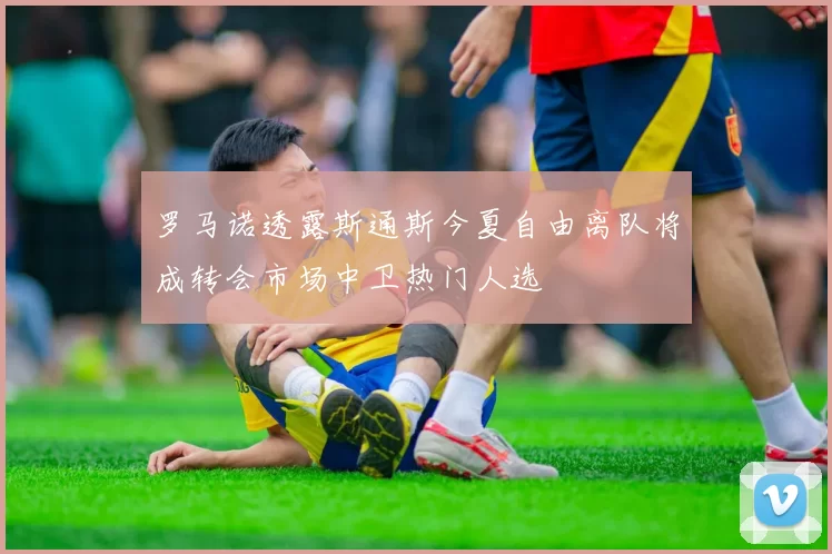 罗马诺透露斯通斯今夏自由离队将成转会市场中卫热门人选