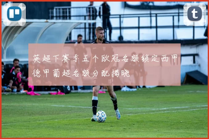 英超下赛季五个欧冠名额锁定西甲德甲葡超名额分配揭晓