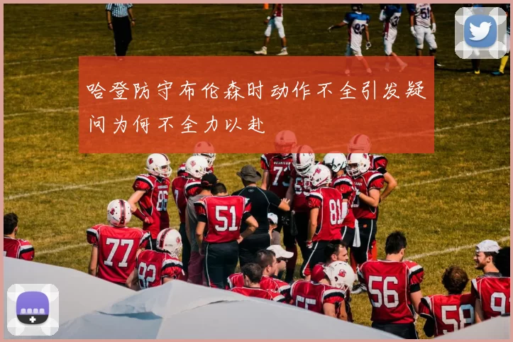 哈登防守布伦森时动作不全引发疑问为何不全力以赴