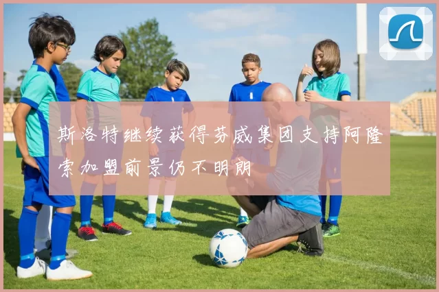 斯洛特继续获得芬威集团支持阿隆索加盟前景仍不明朗