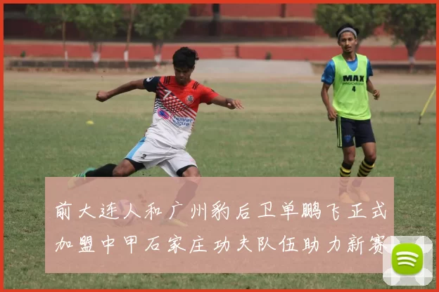 前大连人和广州豹后卫单鹏飞正式加盟中甲石家庄功夫队伍助力新赛季